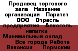 Продавец торгового зала › Название организации ­ Паритет, ООО › Отрасль предприятия ­ Алкоголь, напитки › Минимальный оклад ­ 22 000 - Все города Работа » Вакансии   . Пермский край,Гремячинск г.